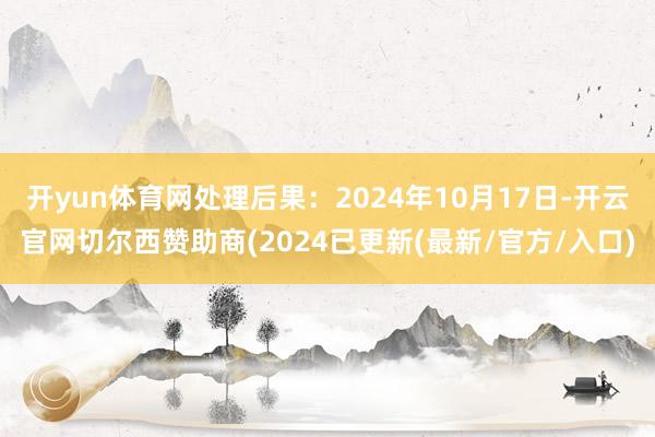 开yun体育网处理后果：2024年10月17日-开云官网切尔西赞助商(2024已更新(最新/官方/入口)