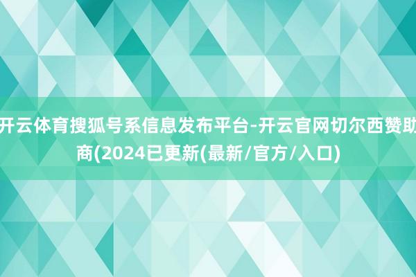 开云体育搜狐号系信息发布平台-开云官网切尔西赞助商(2024已更新(最新/官方/入口)