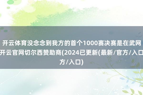 开云体育没念念到我方的首个1000赛决赛是在武网-开云官网切尔西赞助商(2024已更新(最新/官方/入口)