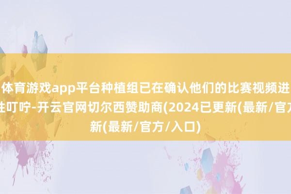 体育游戏app平台种植组已在确认他们的比赛视频进行针对性叮咛-开云官网切尔西赞助商(2024已更新(最新/官方/入口)