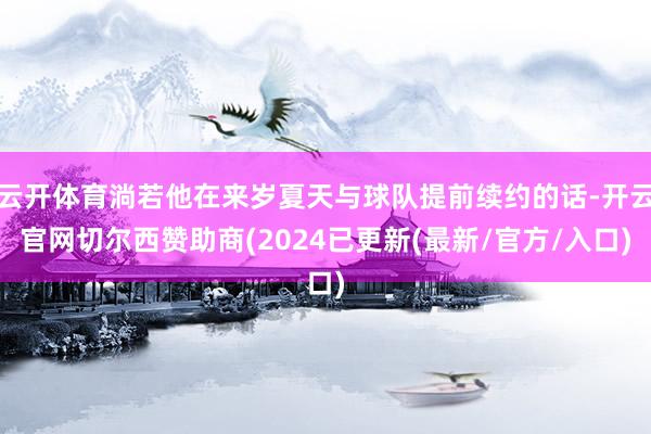 云开体育淌若他在来岁夏天与球队提前续约的话-开云官网切尔西赞助商(2024已更新(最新/官方/入口)