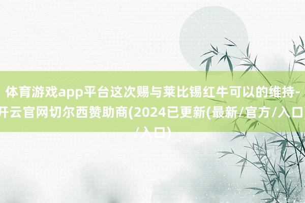 体育游戏app平台这次赐与莱比锡红牛可以的维持-开云官网切尔西赞助商(2024已更新(最新/官方/入口)