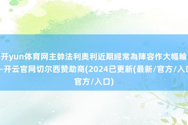 开yun体育网主帥法利奧利近期經常為陣容作大幅輪換-开云官网切尔西赞助商(2024已更新(最新/官方/入口)