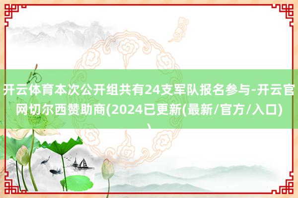 开云体育本次公开组共有24支军队报名参与-开云官网切尔西赞助商(2024已更新(最新/官方/入口)