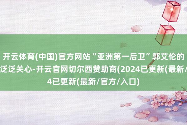 开云体育(中国)官方网站“亚洲第一后卫”郭艾伦的缺席引起了泛泛关心-开云官网切尔西赞助商(2024已更新(最新/官方/入口)