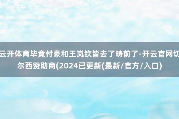 云开体育毕竟付豪和王岚钦皆去了畴前了-开云官网切尔西赞助商(2024已更新(最新/官方/入口)