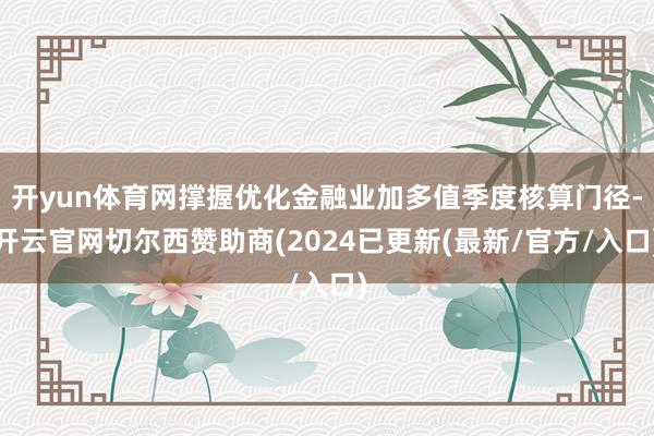 开yun体育网撑握优化金融业加多值季度核算门径-开云官网切尔西赞助商(2024已更新(最新/官方/入口)