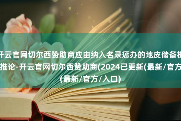 开云官网切尔西赞助商应由纳入名录惩办的地皮储备机构具体推论-开云官网切尔西赞助商(2024已更新(最新/官方/入口)