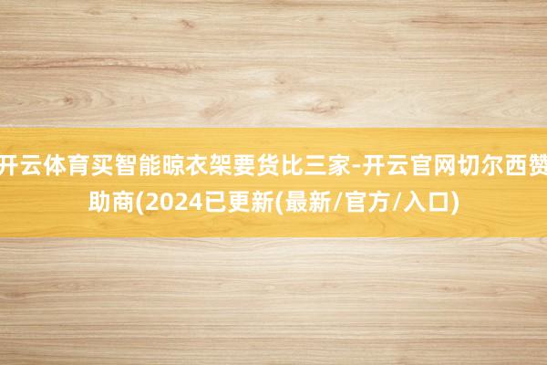 开云体育买智能晾衣架要货比三家-开云官网切尔西赞助商(2024已更新(最新/官方/入口)