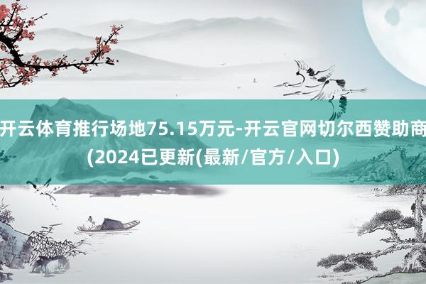 开云体育推行场地75.15万元-开云官网切尔西赞助商(2024已更新(最新/官方/入口)