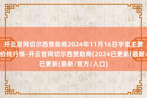 开云官网切尔西赞助商2024年11月16日宇宙主要批发商场牛价钱行情-开云官网切尔西赞助商(2024已更新(最新/官方/入口)