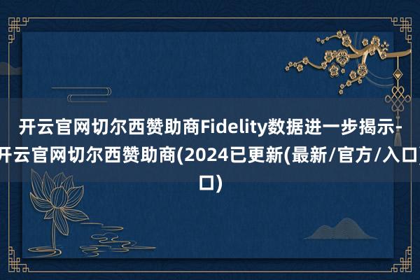 开云官网切尔西赞助商Fidelity数据进一步揭示-开云官网切尔西赞助商(2024已更新(最新/官方/入口)