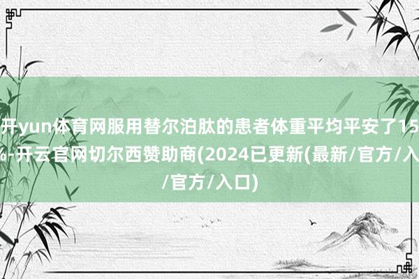 开yun体育网服用替尔泊肽的患者体重平均平安了15.7%-开云官网切尔西赞助商(2024已更新(最新/官方/入口)