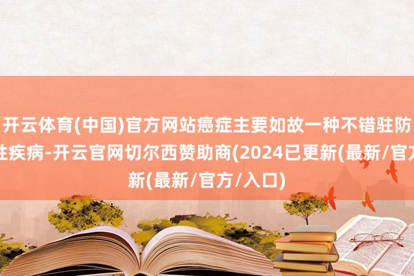 开云体育(中国)官方网站癌症主要如故一种不错驻防的后天性疾病-开云官网切尔西赞助商(2024已更新(最新/官方/入口)