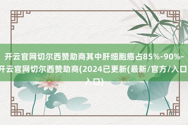 开云官网切尔西赞助商其中肝细胞癌占85%-90%-开云官网切尔西赞助商(2024已更新(最新/官方/入口)