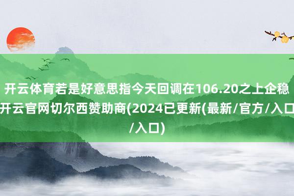 开云体育若是好意思指今天回调在106.20之上企稳-开云官网切尔西赞助商(2024已更新(最新/官方/入口)