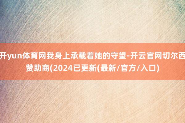 开yun体育网我身上承载着她的守望-开云官网切尔西赞助商(2024已更新(最新/官方/入口)