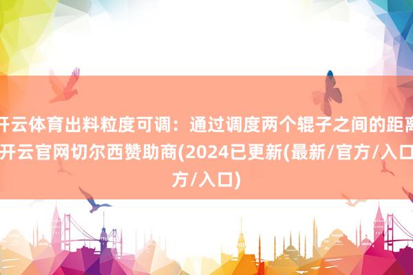 开云体育出料粒度可调：通过调度两个辊子之间的距离-开云官网切尔西赞助商(2024已更新(最新/官方/入口)