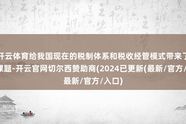 开云体育给我国现在的税制体系和税收经管模式带来了新的课题-开云官网切尔西赞助商(2024已更新(最新/官方/入口)