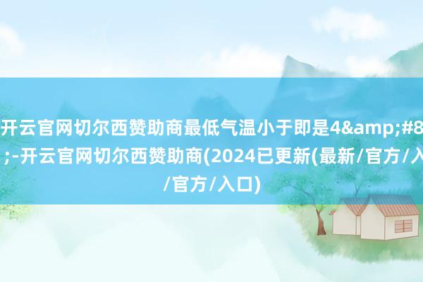 开云官网切尔西赞助商最低气温小于即是4&#8451;-开云官网切尔西赞助商(2024已更新(最新/官方/入口)