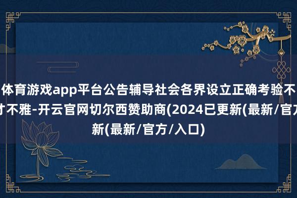 体育游戏app平台公告辅导社会各界设立正确考验不雅和成才不雅-开云官网切尔西赞助商(2024已更新(最新/官方/入口)