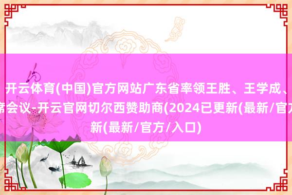 开云体育(中国)官方网站广东省率领王胜、王学成、李心出席会议-开云官网切尔西赞助商(2024已更新(最新/官方/入口)