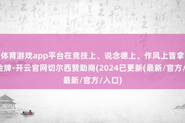 体育游戏app平台在竞技上、说念德上、作风上皆拿到了金牌-开云官网切尔西赞助商(2024已更新(最新/官方/入口)