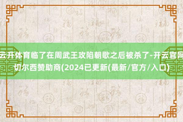 云开体育临了在周武王攻陷朝歌之后被杀了-开云官网切尔西赞助商(2024已更新(最新/官方/入口)