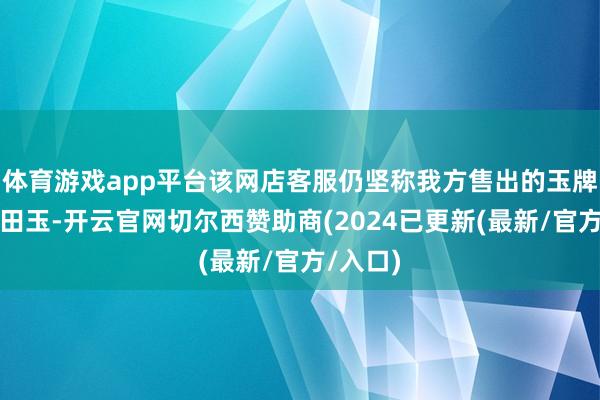 体育游戏app平台该网店客服仍坚称我方售出的玉牌确为和田玉-开云官网切尔西赞助商(2024已更新(最新/官方/入口)