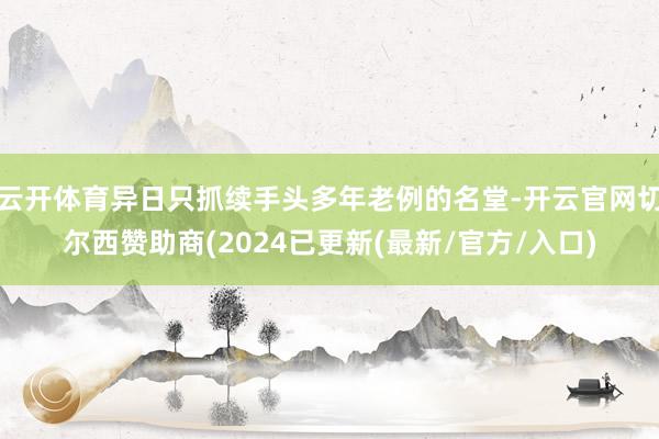 云开体育异日只抓续手头多年老例的名堂-开云官网切尔西赞助商(2024已更新(最新/官方/入口)