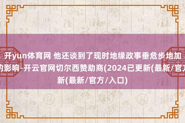 开yun体育网 他还谈到了现时地缘政事垂危步地加重带来的影响-开云官网切尔西赞助商(2024已更新(最新/官方/入口)