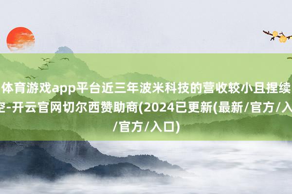 体育游戏app平台近三年波米科技的营收较小且捏续亏空-开云官网切尔西赞助商(2024已更新(最新/官方/入口)