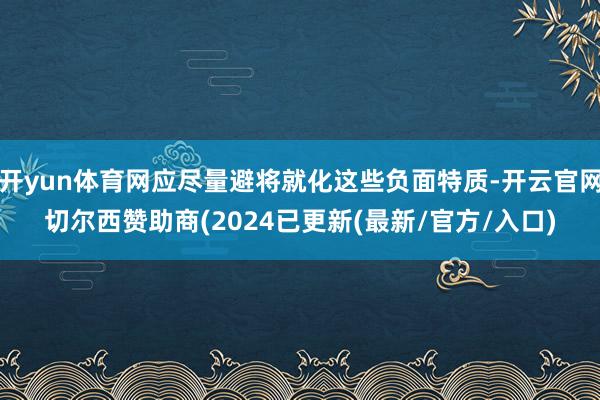 开yun体育网应尽量避将就化这些负面特质-开云官网切尔西赞助商(2024已更新(最新/官方/入口)