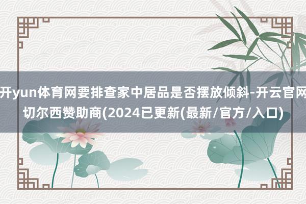 开yun体育网要排查家中居品是否摆放倾斜-开云官网切尔西赞助商(2024已更新(最新/官方/入口)