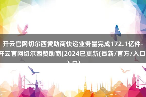 开云官网切尔西赞助商快递业务量完成172.1亿件-开云官网切尔西赞助商(2024已更新(最新/官方/入口)