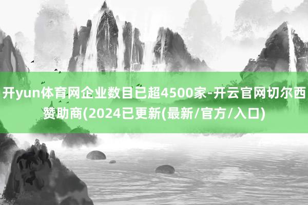 开yun体育网企业数目已超4500家-开云官网切尔西赞助商(2024已更新(最新/官方/入口)