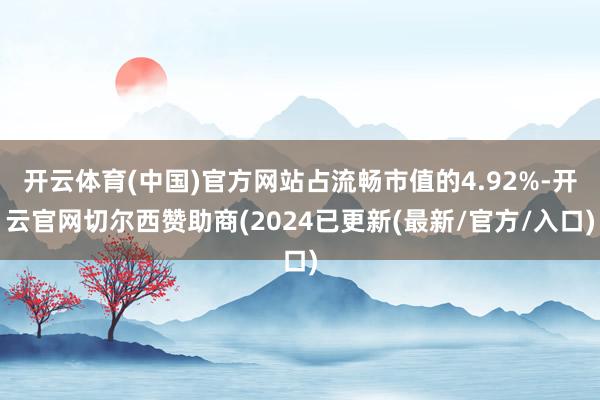 开云体育(中国)官方网站占流畅市值的4.92%-开云官网切尔西赞助商(2024已更新(最新/官方/入口)