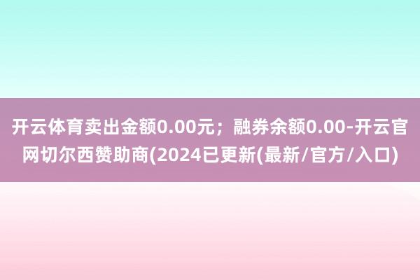 开云体育卖出金额0.00元；融券余额0.00-开云官网切尔西赞助商(2024已更新(最新/官方/入口)