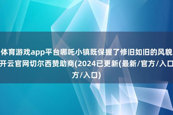 体育游戏app平台哪吒小镇既保握了修旧如旧的风貌-开云官网切尔西赞助商(2024已更新(最新/官方/入口)