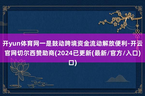 开yun体育网一是鼓动跨境资金流动解放便利-开云官网切尔西赞助商(2024已更新(最新/官方/入口)