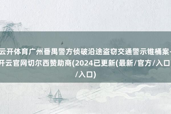 云开体育广州番禺警方侦破沿途盗窃交通警示锥桶案-开云官网切尔西赞助商(2024已更新(最新/官方/入口)