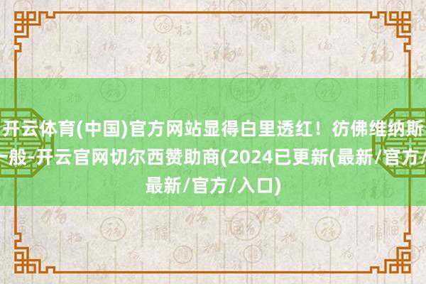 开云体育(中国)官方网站显得白里透红！彷佛维纳斯女神一般-开云官网切尔西赞助商(2024已更新(最新/官方/入口)