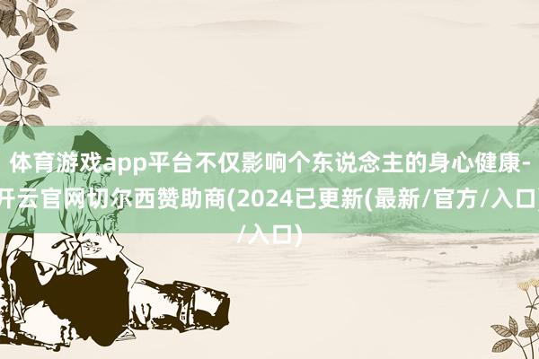 体育游戏app平台不仅影响个东说念主的身心健康-开云官网切尔西赞助商(2024已更新(最新/官方/入口)