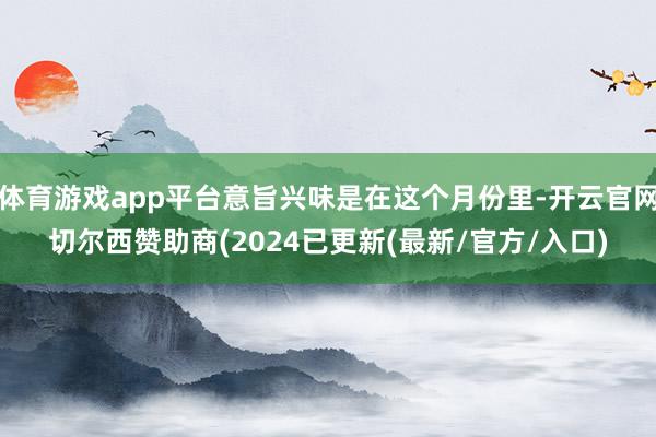 体育游戏app平台意旨兴味是在这个月份里-开云官网切尔西赞助商(2024已更新(最新/官方/入口)