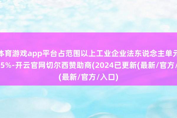 体育游戏app平台占范围以上工业企业法东说念主单元的19.5%-开云官网切尔西赞助商(2024已更新(最新/官方/入口)