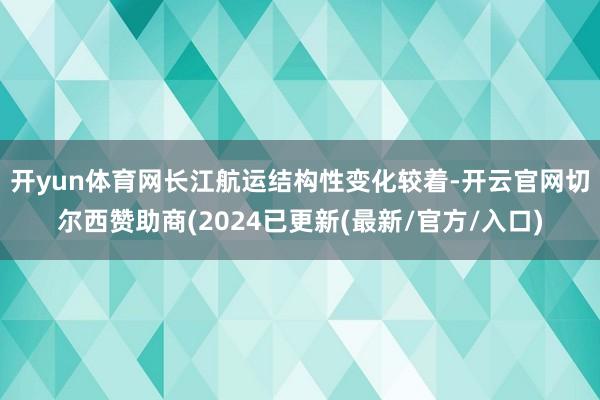 开yun体育网　　长江航运结构性变化较着-开云官网切尔西赞助商(2024已更新(最新/官方/入口)