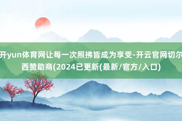 开yun体育网让每一次照拂皆成为享受-开云官网切尔西赞助商(2024已更新(最新/官方/入口)