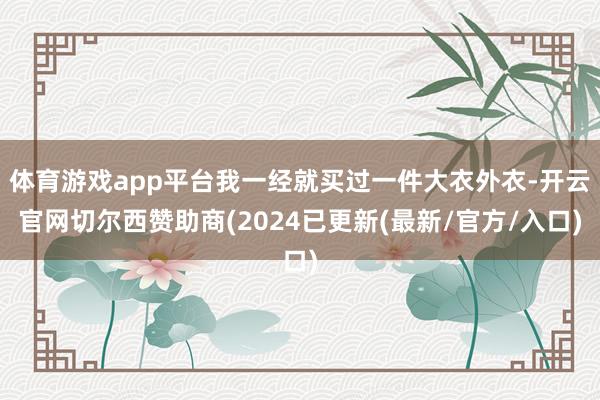 体育游戏app平台我一经就买过一件大衣外衣-开云官网切尔西赞助商(2024已更新(最新/官方/入口)