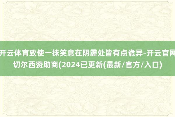 开云体育致使一抹笑意在阴霾处皆有点诡异-开云官网切尔西赞助商(2024已更新(最新/官方/入口)