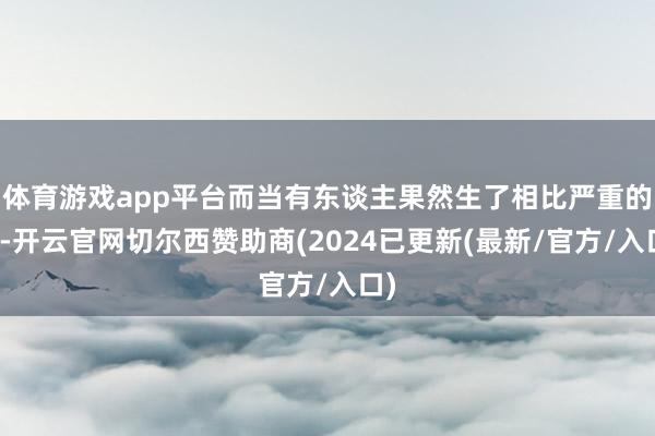 体育游戏app平台而当有东谈主果然生了相比严重的病-开云官网切尔西赞助商(2024已更新(最新/官方/入口)